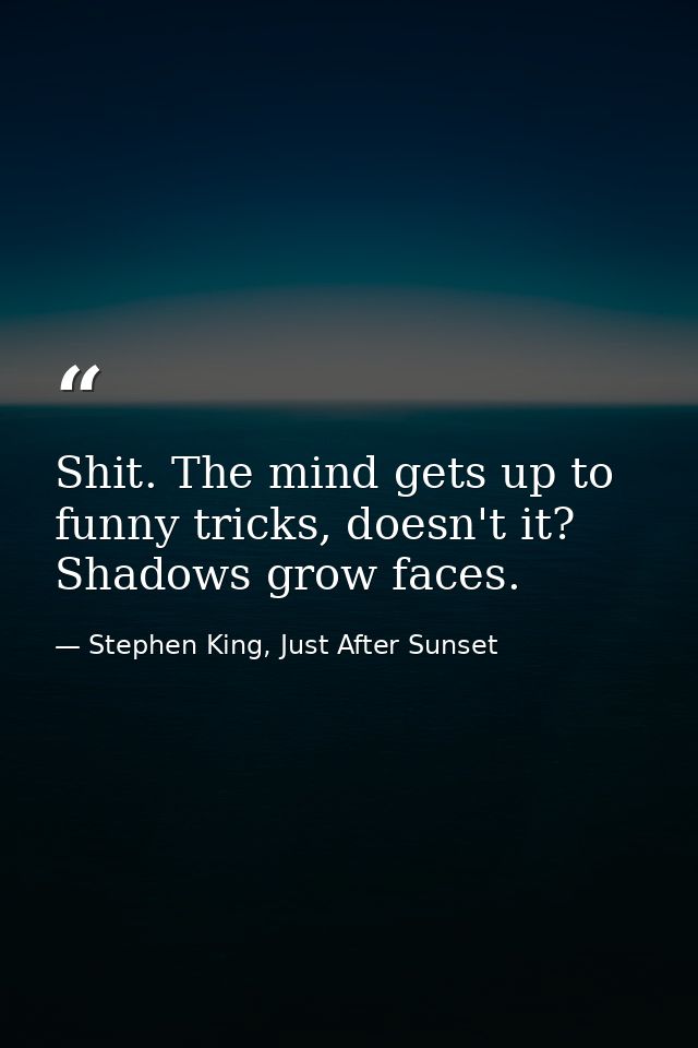 Shit. The mind gets up to funny tricks, doesn't it? Shadows grow faces. — Stephen King, Just After Sunset