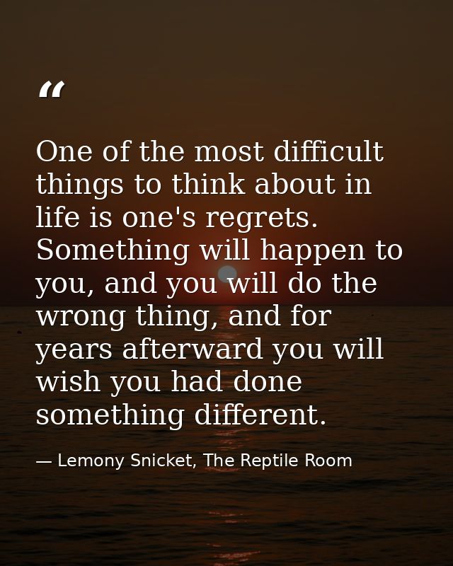 One of the most difficult things to think about in life is one's regrets. Something will happen to you, and you will do  — Lemony Snicket, The Reptile Room
