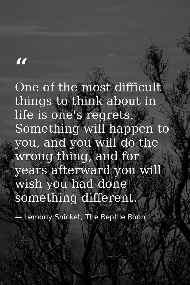 One of the most difficult things to think about in life is one's regrets. Something will happen to you, and you will do  — Lemony Snicket, The Reptile Room