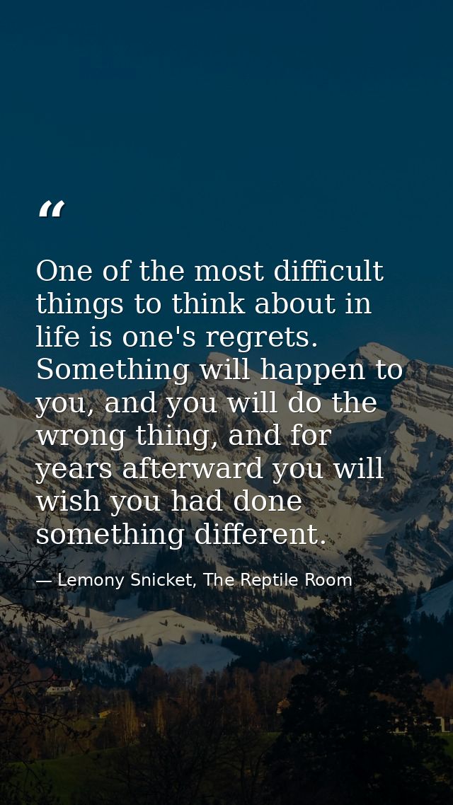 One of the most difficult things to think about in life is one's regrets. Something will happen to you, and you will do  — Lemony Snicket, The Reptile Room