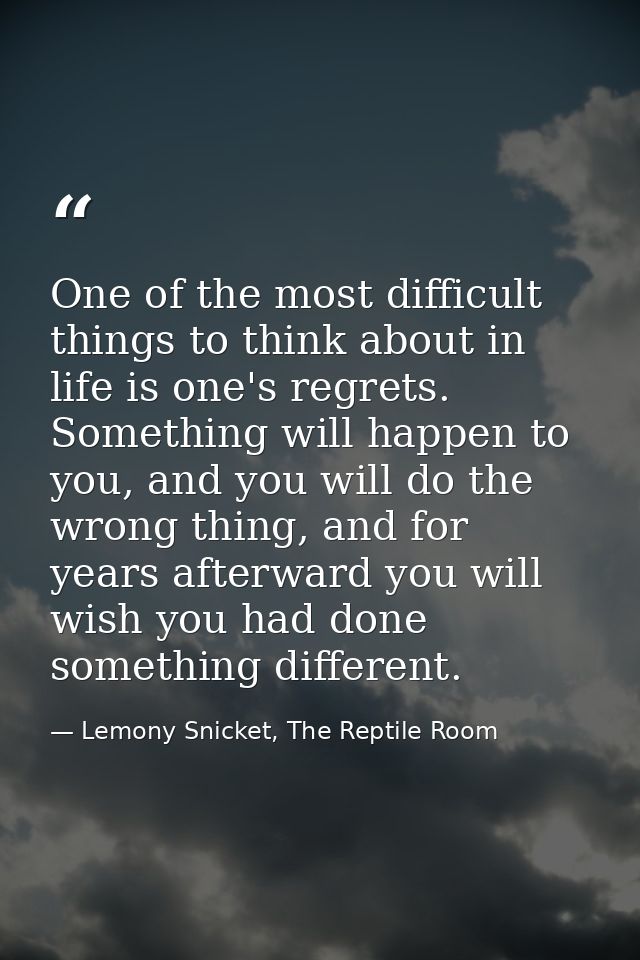One of the most difficult things to think about in life is one's regrets. Something will happen to you, and you will do  — Lemony Snicket, The Reptile Room