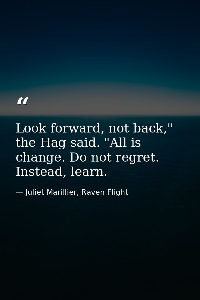 Look forward, not back," the Hag said. "All is change. Do not regret. Instead, learn. — Juliet Marillier, Raven Flight