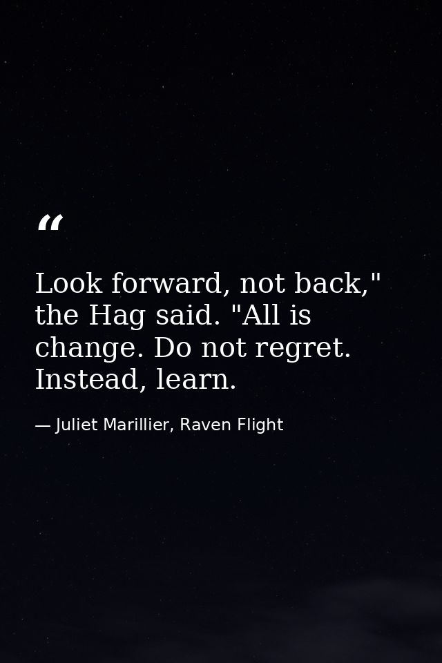 Look forward, not back," the Hag said. "All is change. Do not regret. Instead, learn. — Juliet Marillier, Raven Flight