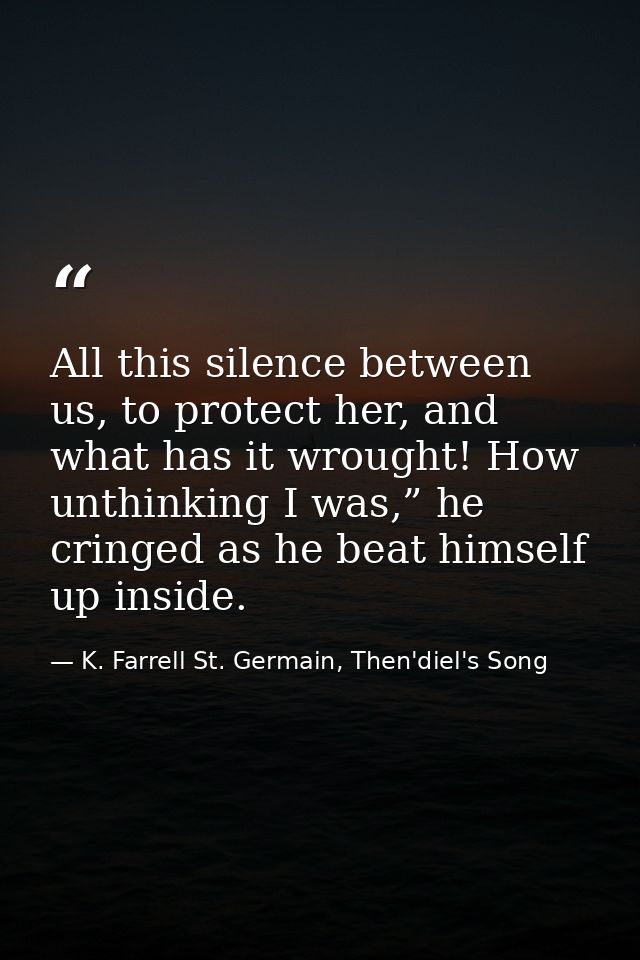 All this silence between us, to protect her, and what has it wrought! How unthinking I was,” he cringed as he beat himse — K. Farrell St. Germain, Then'diel's Song