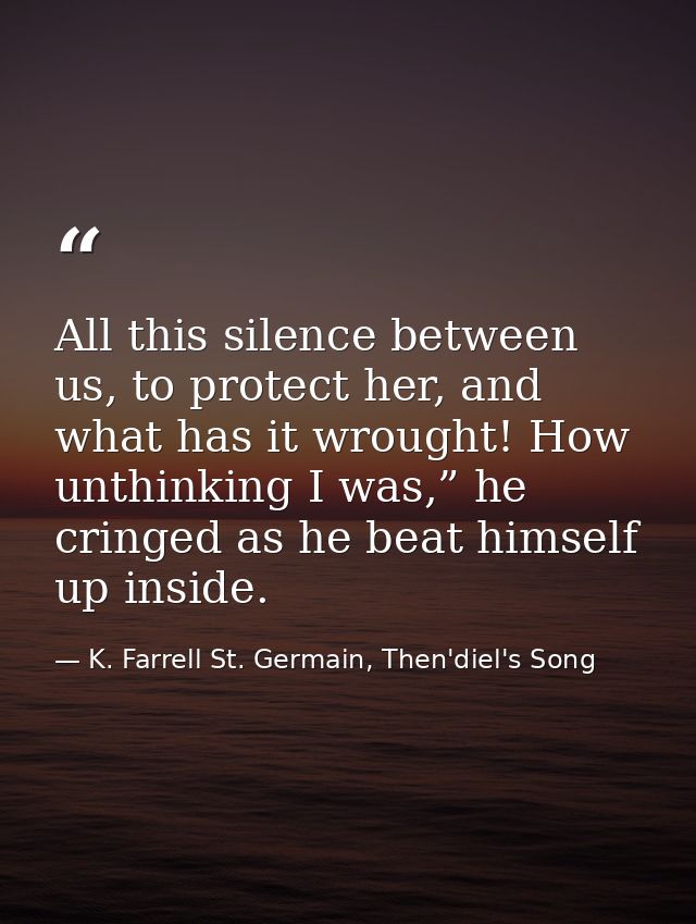 All this silence between us, to protect her, and what has it wrought! How unthinking I was,” he cringed as he beat himse — K. Farrell St. Germain, Then'diel's Song