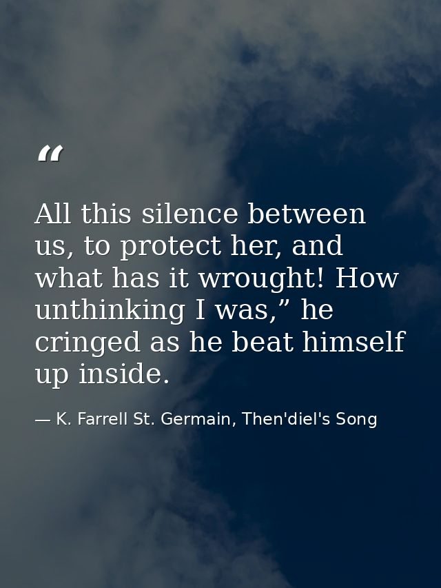 All this silence between us, to protect her, and what has it wrought! How unthinking I was,” he cringed as he beat himse — K. Farrell St. Germain, Then'diel's Song