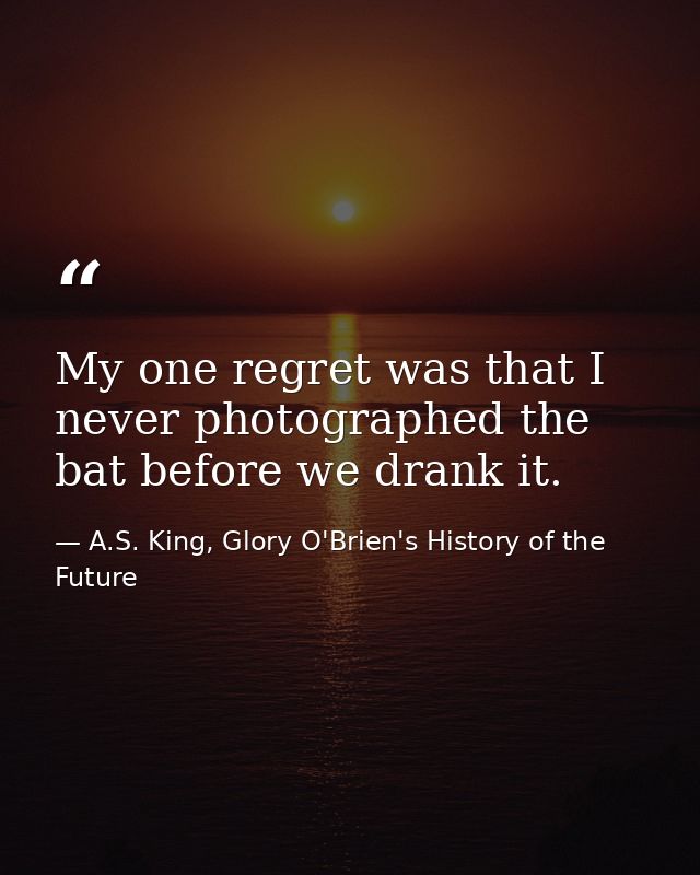 My one regret was that I never photographed the bat before we drank it. — A.S. King, Glory O'Brien's History of the Future