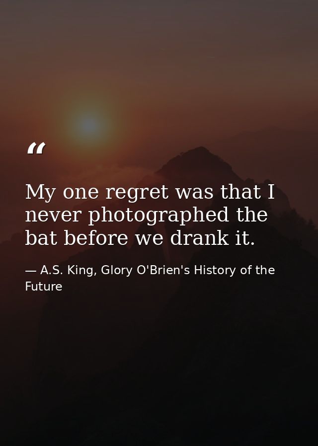 My one regret was that I never photographed the bat before we drank it. — A.S. King, Glory O'Brien's History of the Future