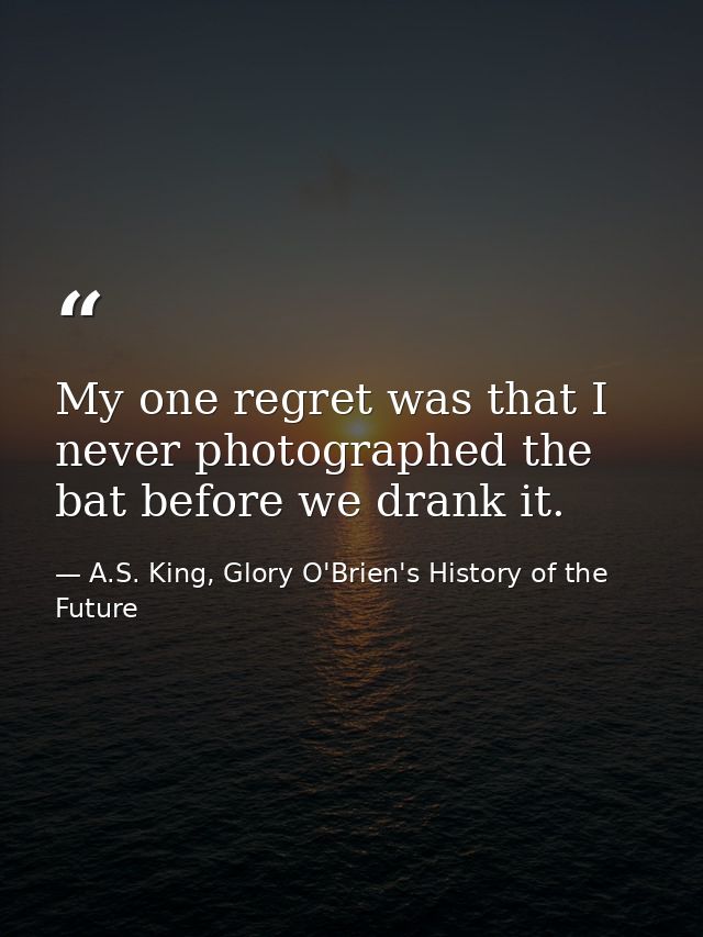 My one regret was that I never photographed the bat before we drank it. — A.S. King, Glory O'Brien's History of the Future