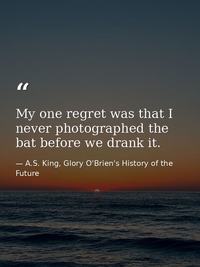 My one regret was that I never photographed the bat before we drank it. — A.S. King, Glory O'Brien's History of the Future