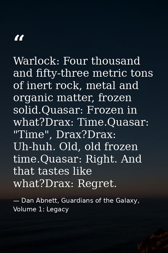 Warlock: Four thousand and fifty-three metric tons of inert rock, metal and organic matter, frozen solid.Quasar: Frozen  — Dan Abnett, Guardians of the Galaxy, Volume 1: Legacy