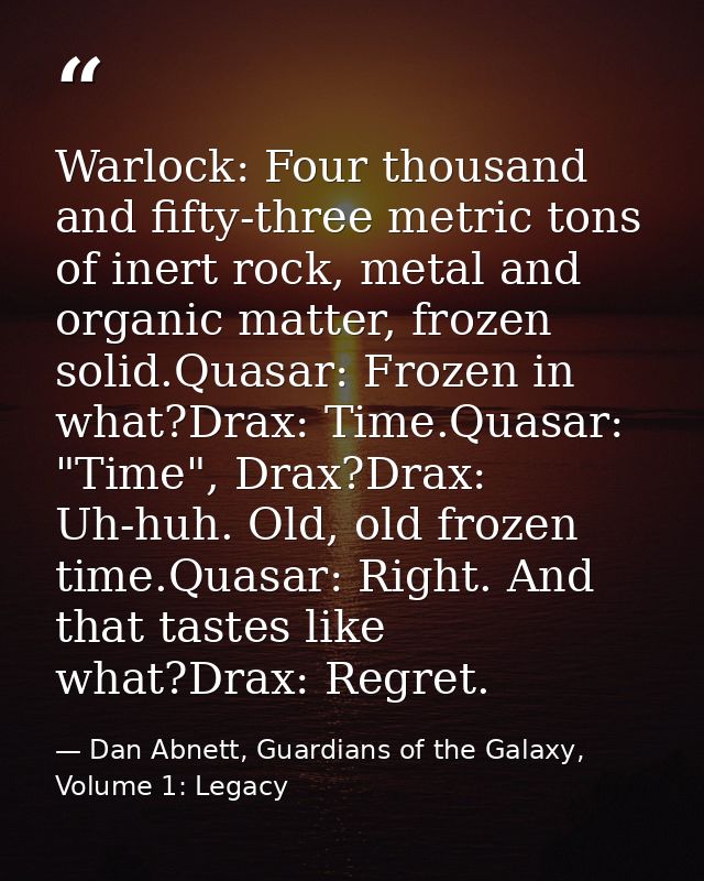 Warlock: Four thousand and fifty-three metric tons of inert rock, metal and organic matter, frozen solid.Quasar: Frozen  — Dan Abnett, Guardians of the Galaxy, Volume 1: Legacy