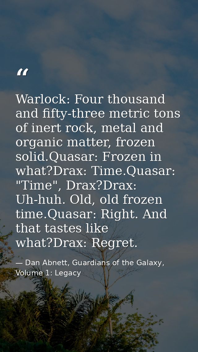 Warlock: Four thousand and fifty-three metric tons of inert rock, metal and organic matter, frozen solid.Quasar: Frozen  — Dan Abnett, Guardians of the Galaxy, Volume 1: Legacy