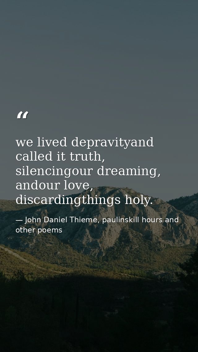 we lived depravityand called it truth, silencingour dreaming, andour love, discardingthings holy. — John Daniel Thieme, paulinskill hours and other poems