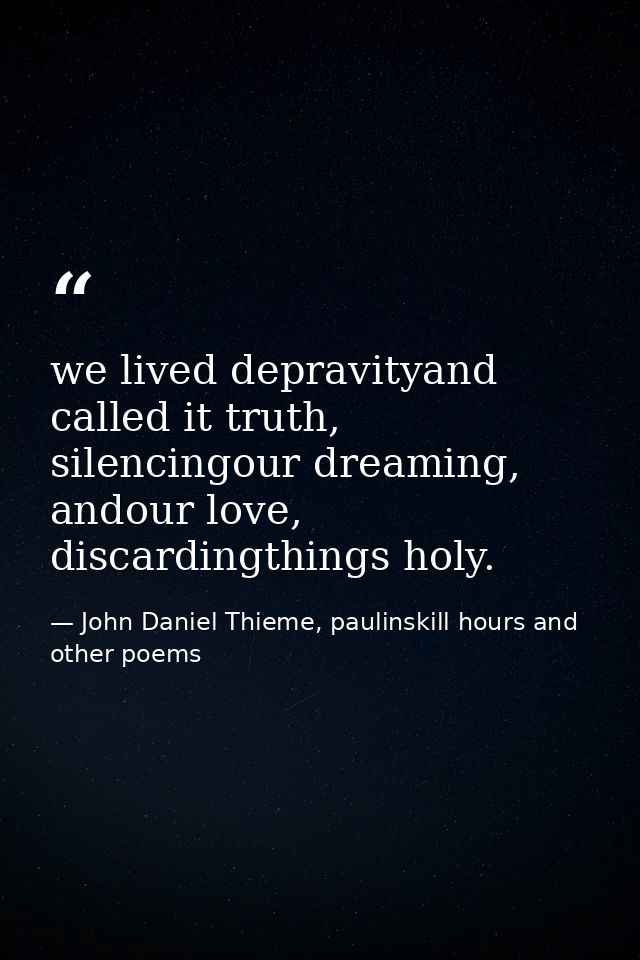 we lived depravityand called it truth, silencingour dreaming, andour love, discardingthings holy. — John Daniel Thieme, paulinskill hours and other poems