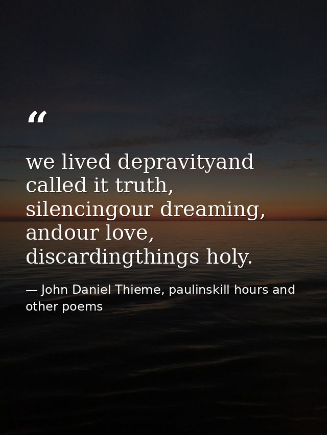 we lived depravityand called it truth, silencingour dreaming, andour love, discardingthings holy. — John Daniel Thieme, paulinskill hours and other poems