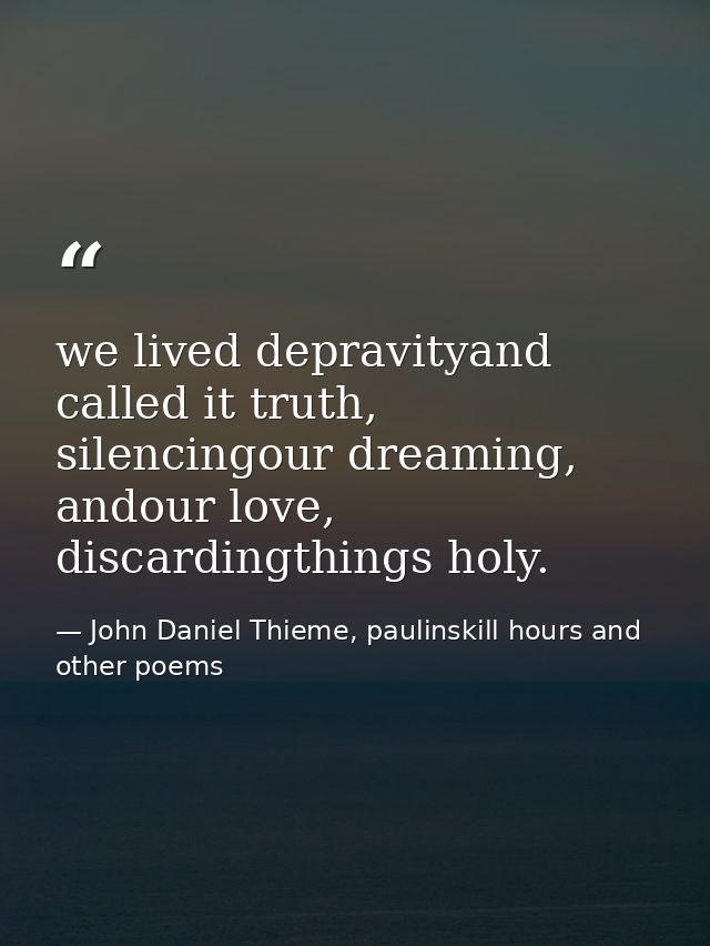 we lived depravityand called it truth, silencingour dreaming, andour love, discardingthings holy. — John Daniel Thieme, paulinskill hours and other poems