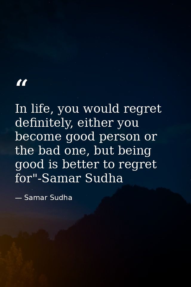 In life, you would regret definitely, either you become good person or the bad one, but being good is better to regret f — Samar Sudha