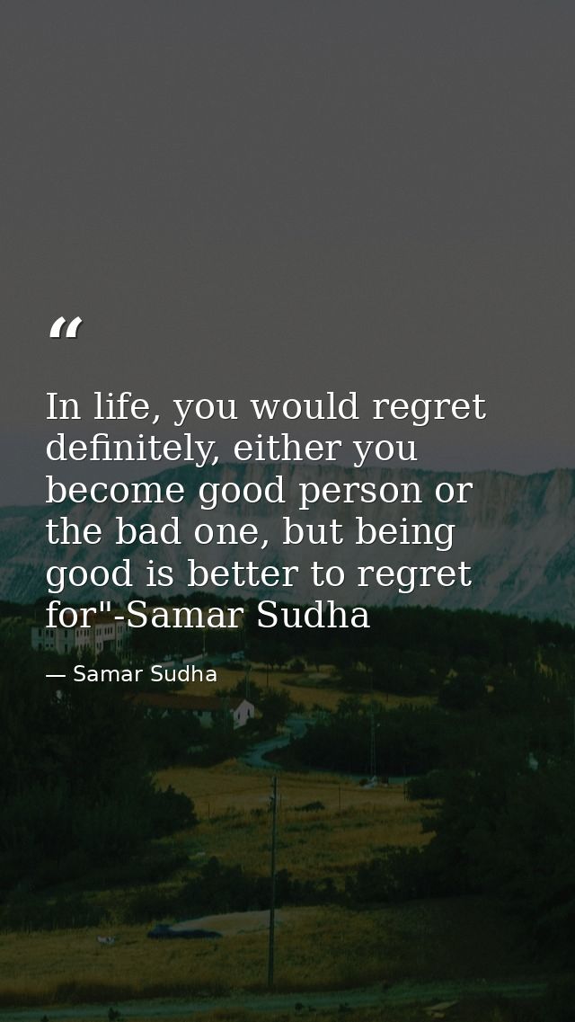 In life, you would regret definitely, either you become good person or the bad one, but being good is better to regret f — Samar Sudha