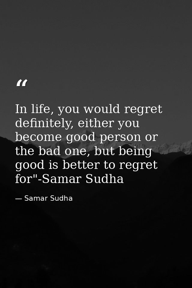 In life, you would regret definitely, either you become good person or the bad one, but being good is better to regret f — Samar Sudha