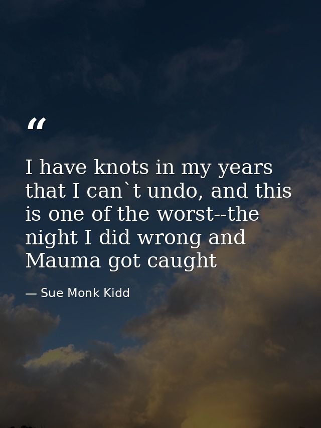 I have knots in my years that I can`t undo, and this is one of the worst--the night I did wrong and Mauma got caught — Sue Monk Kidd