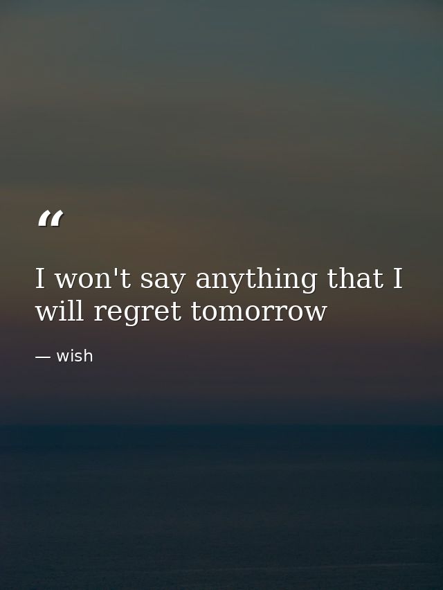 I won't say anything that I will regret tomorrow — wish