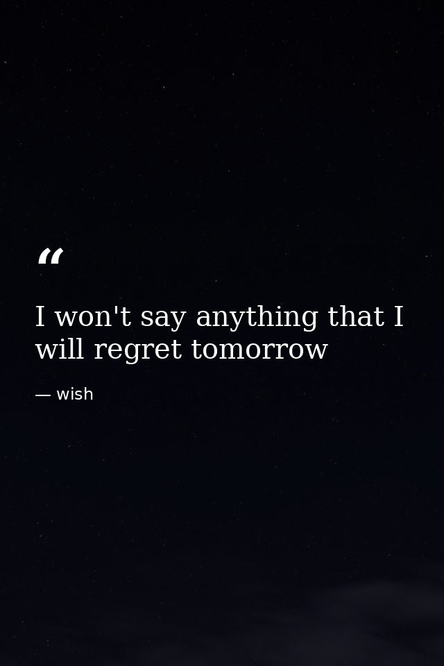 I won't say anything that I will regret tomorrow — wish