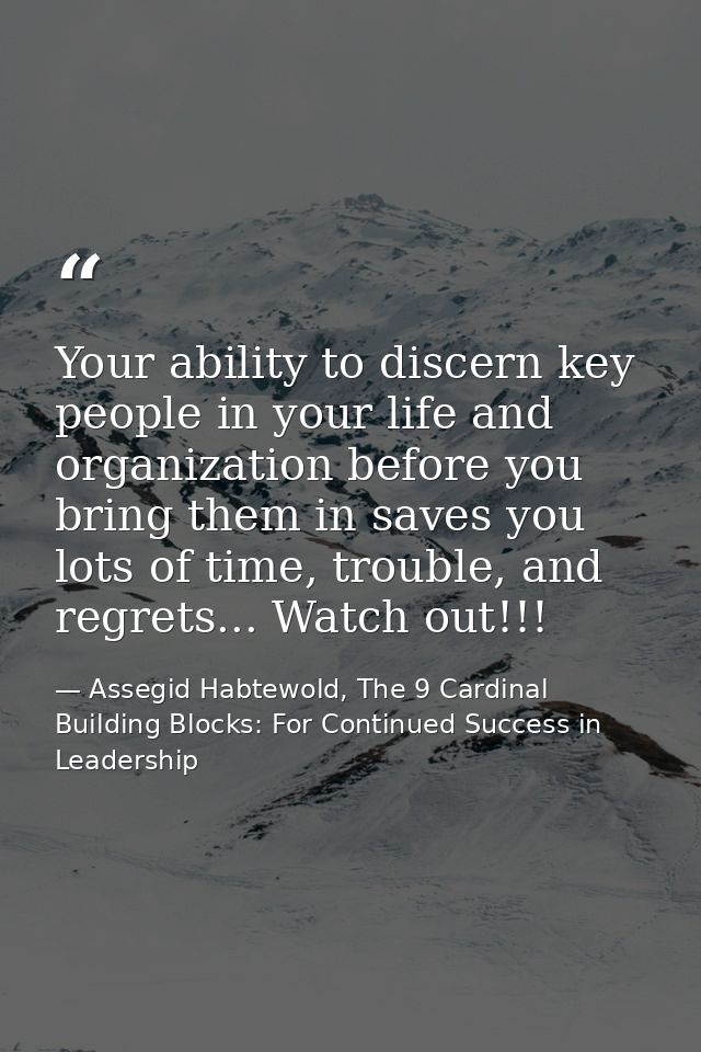Your ability to discern key people in your life and organization before you bring them in saves you lots of time, troubl — Assegid Habtewold, The 9 Cardinal Building Blocks: For Continued Success in Leadership