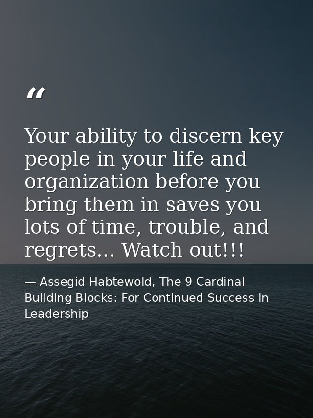 Your ability to discern key people in your life and organization before you bring them in saves you lots of time, troubl — Assegid Habtewold, The 9 Cardinal Building Blocks: For Continued Success in Leadership