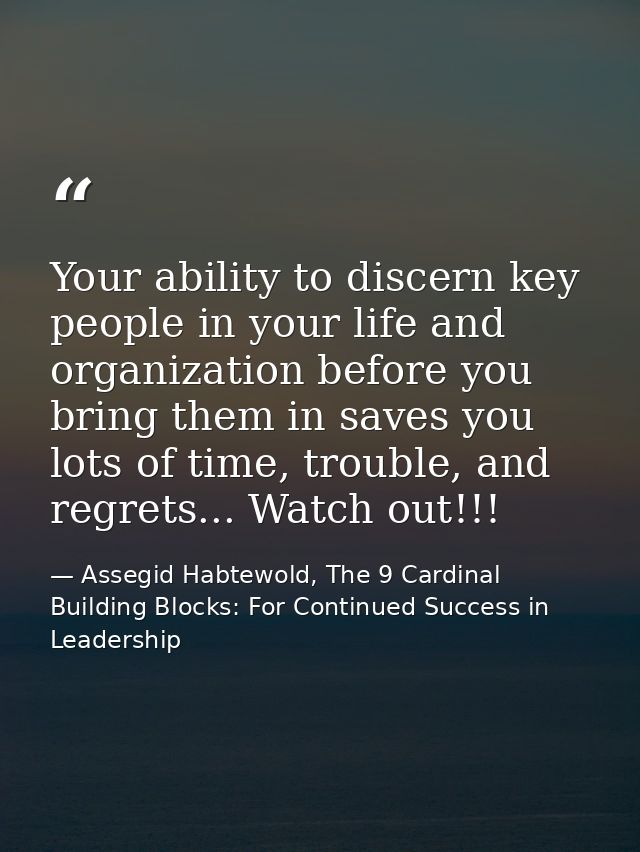 Your ability to discern key people in your life and organization before you bring them in saves you lots of time, troubl — Assegid Habtewold, The 9 Cardinal Building Blocks: For Continued Success in Leadership