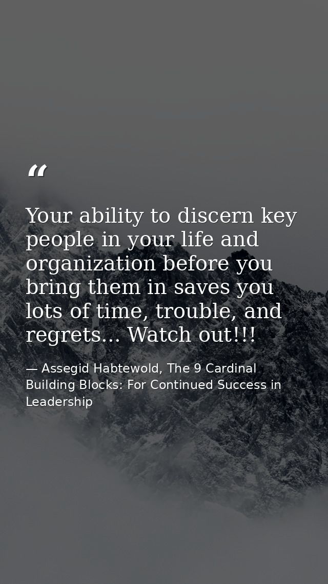 Your ability to discern key people in your life and organization before you bring them in saves you lots of time, troubl — Assegid Habtewold, The 9 Cardinal Building Blocks: For Continued Success in Leadership