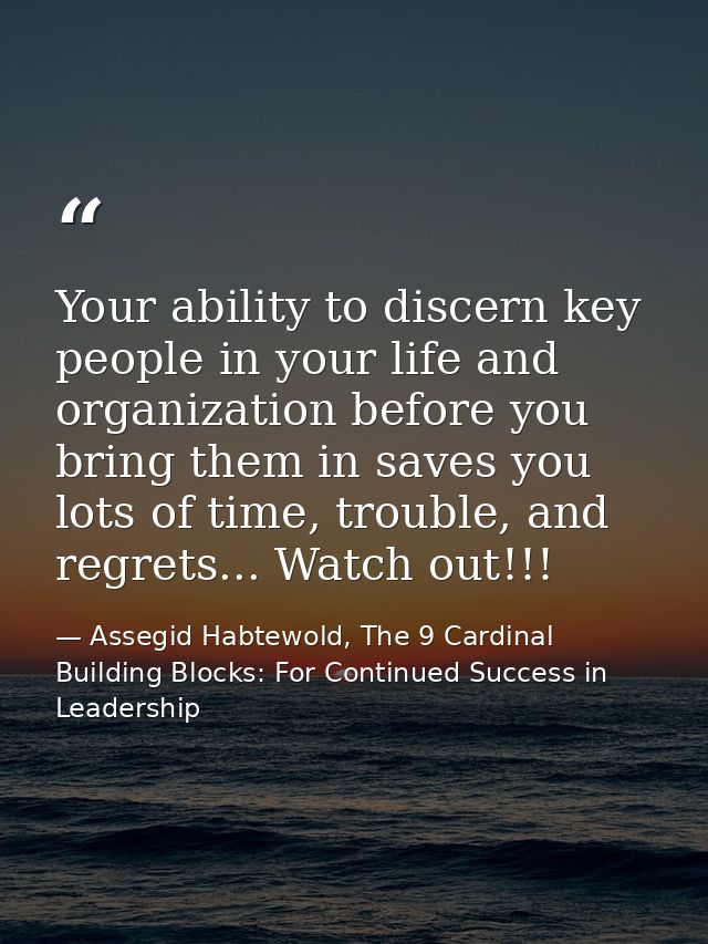 Your ability to discern key people in your life and organization before you bring them in saves you lots of time, troubl — Assegid Habtewold, The 9 Cardinal Building Blocks: For Continued Success in Leadership