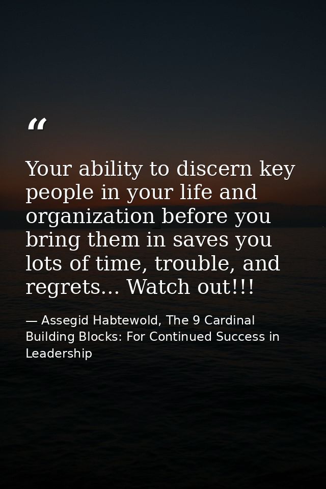 Your ability to discern key people in your life and organization before you bring them in saves you lots of time, troubl — Assegid Habtewold, The 9 Cardinal Building Blocks: For Continued Success in Leadership