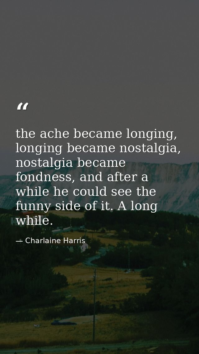 the ache became longing, longing became nostalgia, nostalgia became fondness, and after a while he could see the funny s — Charlaine Harris