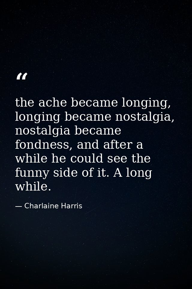 the ache became longing, longing became nostalgia, nostalgia became fondness, and after a while he could see the funny s — Charlaine Harris