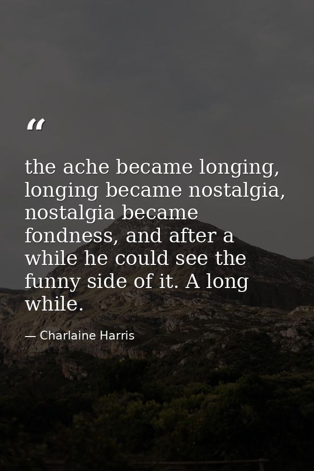 the ache became longing, longing became nostalgia, nostalgia became fondness, and after a while he could see the funny s — Charlaine Harris
