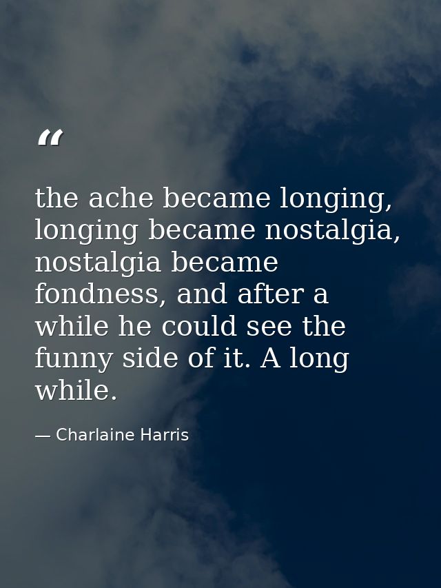 the ache became longing, longing became nostalgia, nostalgia became fondness, and after a while he could see the funny s — Charlaine Harris