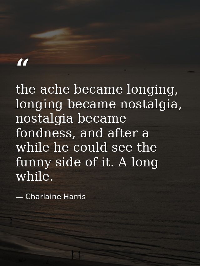 the ache became longing, longing became nostalgia, nostalgia became fondness, and after a while he could see the funny s — Charlaine Harris