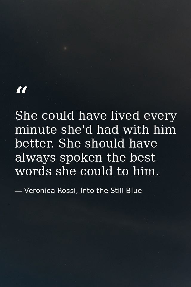 She could have lived every minute she'd had with him better. She should have always spoken the best words she could to h — Veronica Rossi, Into the Still Blue