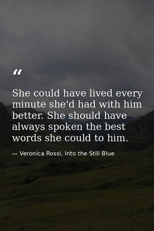 She could have lived every minute she'd had with him better. She should have always spoken the best words she could to h — Veronica Rossi, Into the Still Blue
