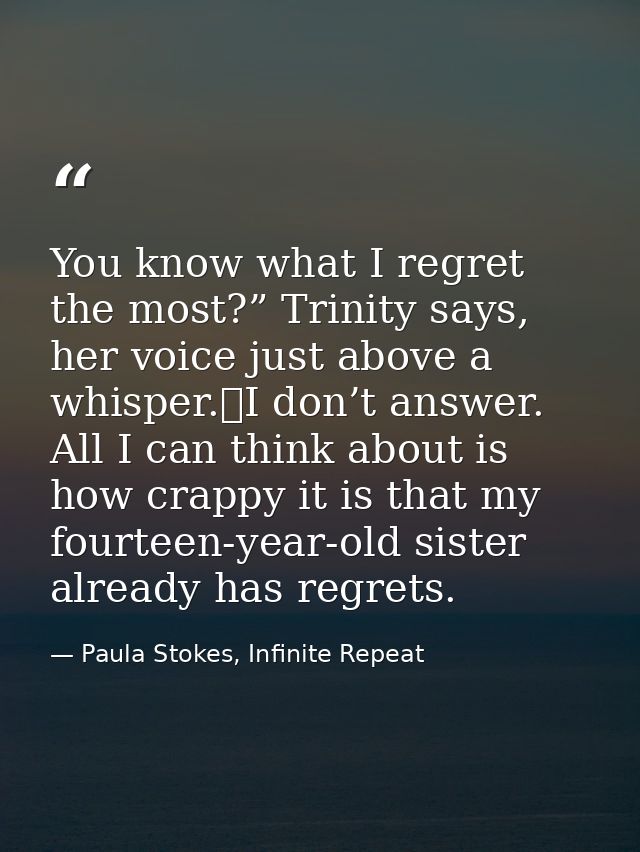 You know what I regret the most?” Trinity says, her voice just above a whisper.	I don’t answer. All I can think about is — Paula Stokes, Infinite Repeat