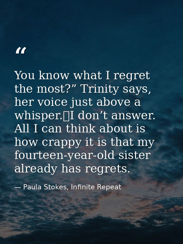 You know what I regret the most?” Trinity says, her voice just above a whisper.	I don’t answer. All I can think about is — Paula Stokes, Infinite Repeat