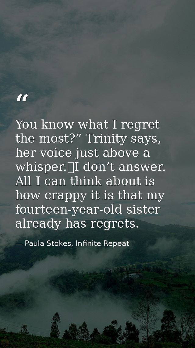 You know what I regret the most?” Trinity says, her voice just above a whisper.	I don’t answer. All I can think about is — Paula Stokes, Infinite Repeat