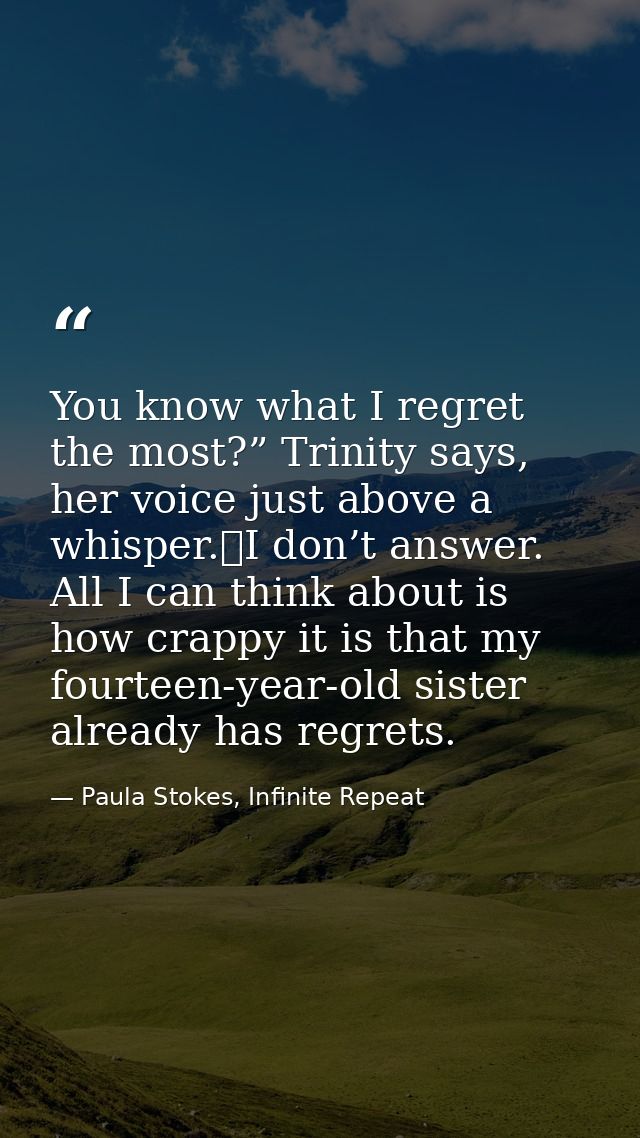 You know what I regret the most?” Trinity says, her voice just above a whisper.	I don’t answer. All I can think about is — Paula Stokes, Infinite Repeat