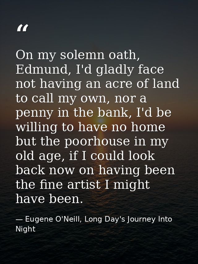 On my solemn oath, Edmund, I'd gladly face not having an acre of land to call my own, nor a penny in the bank, I'd be wi — Eugene O'Neill, Long Day's Journey Into Night