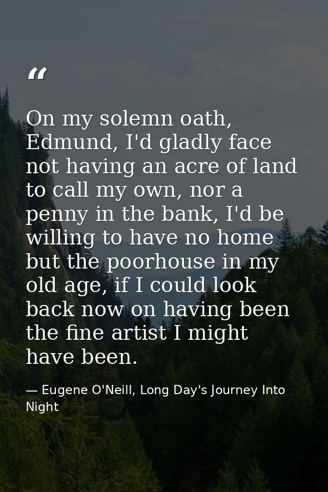 On my solemn oath, Edmund, I'd gladly face not having an acre of land to call my own, nor a penny in the bank, I'd be wi — Eugene O'Neill, Long Day's Journey Into Night
