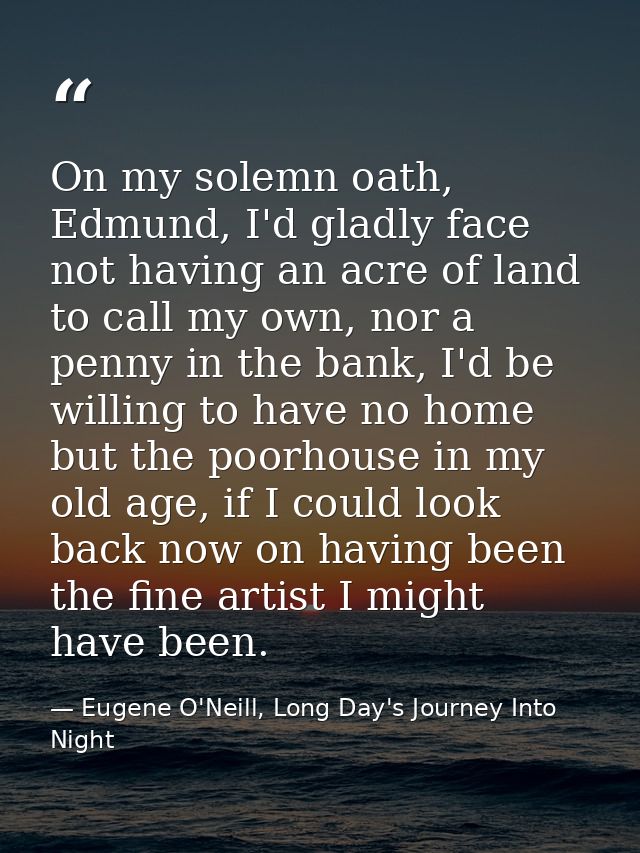 On my solemn oath, Edmund, I'd gladly face not having an acre of land to call my own, nor a penny in the bank, I'd be wi — Eugene O'Neill, Long Day's Journey Into Night