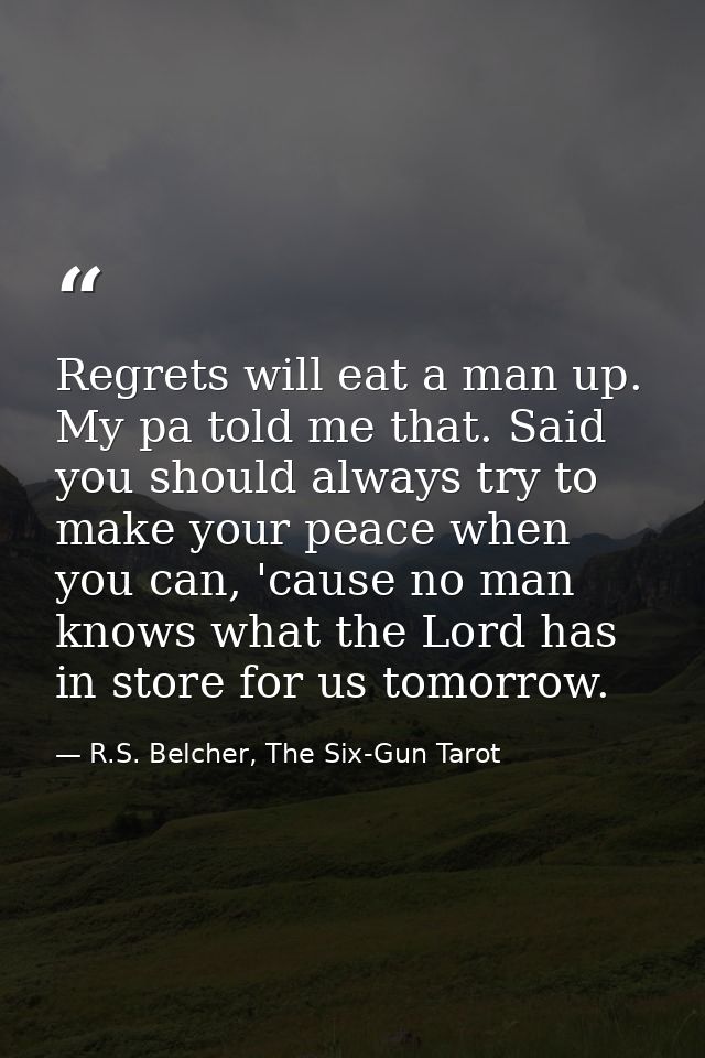 Regrets will eat a man up. My pa told me that. Said you should always try to make your peace when you can, 'cause no man — R.S. Belcher, The Six-Gun Tarot