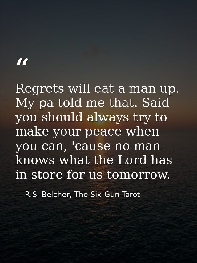 Regrets will eat a man up. My pa told me that. Said you should always try to make your peace when you can, 'cause no man — R.S. Belcher, The Six-Gun Tarot
