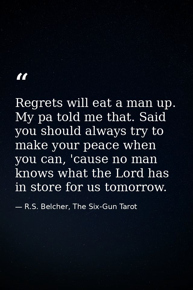 Regrets will eat a man up. My pa told me that. Said you should always try to make your peace when you can, 'cause no man — R.S. Belcher, The Six-Gun Tarot